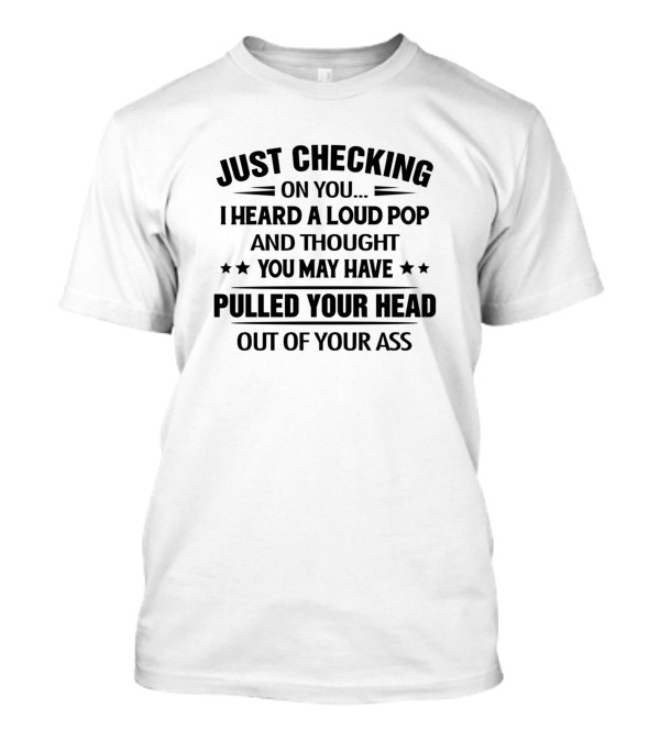 Just Checking On You I Heard A Loud Pop And Thought You May Have Pulled Your Head Out Of Your Ass T-Shirt