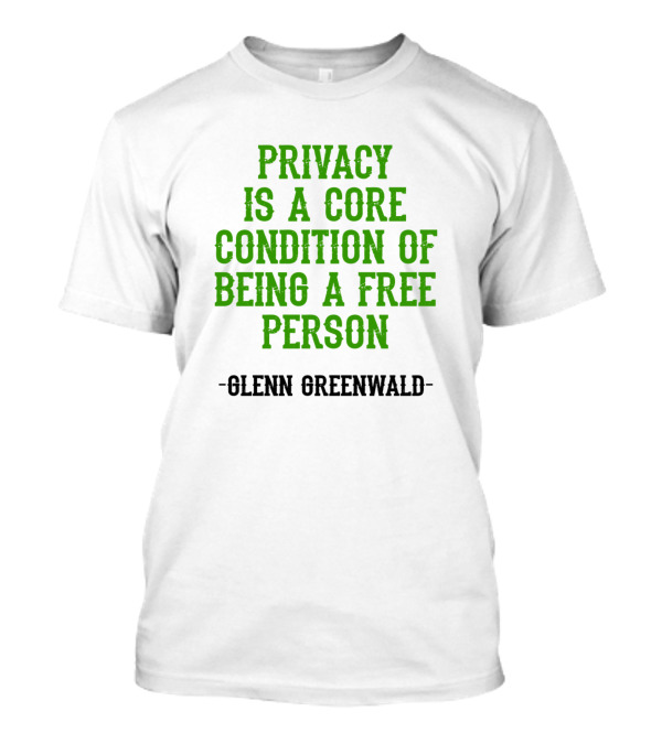 Privacy Is A Core Condition Of Being A Free Person Glenn Greenwald T-Shirt