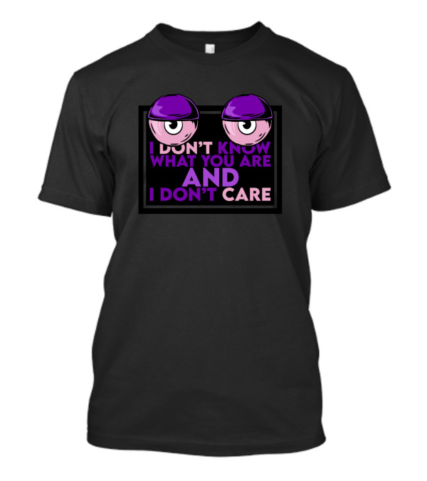 I Don't Know What You Are And I Don't Care T-Shirt