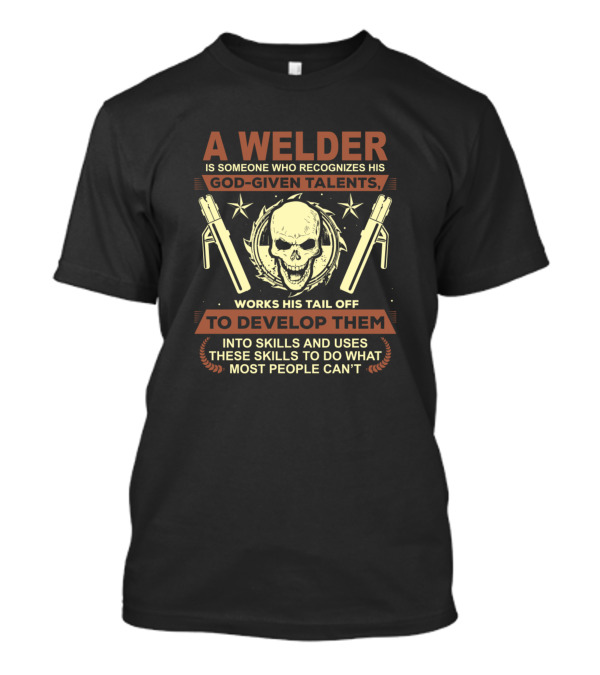 A Welder Who Recognizes His God-Given Talents And Works His Tail Off To Develop Them Into Skills Most People Can't T-Shirt