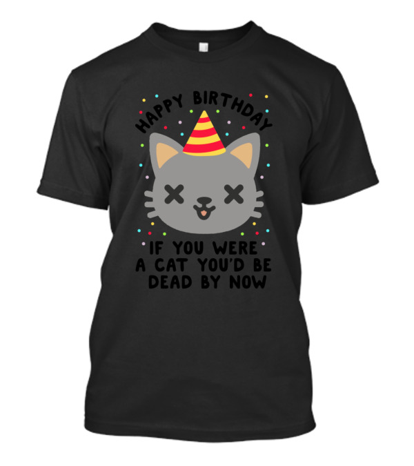 Happy Birthday If You Were A Cat You'd Be Dead By Now T-Shirt