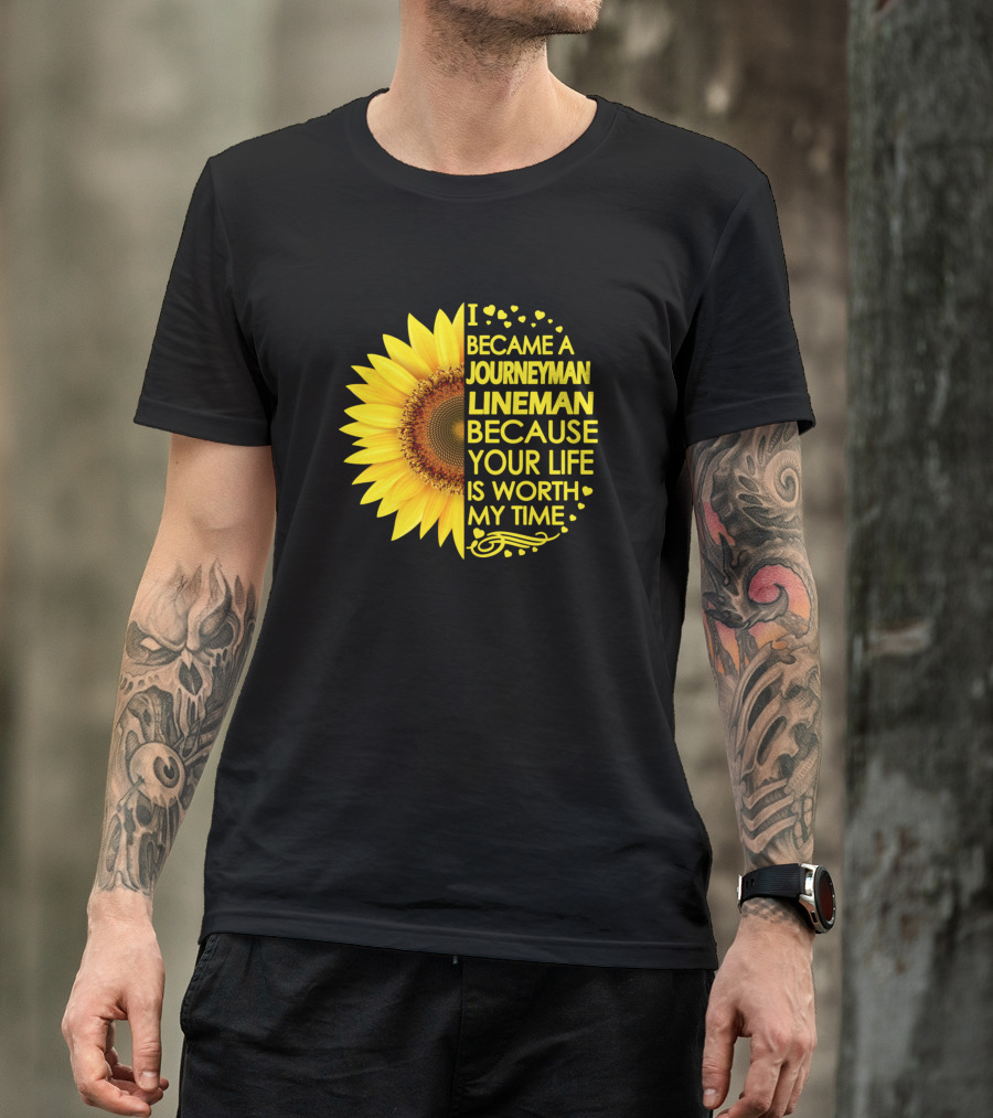 I Became A Journeyman Lineman Because Your Life Is Worth My Time Sunflower T-Shirt