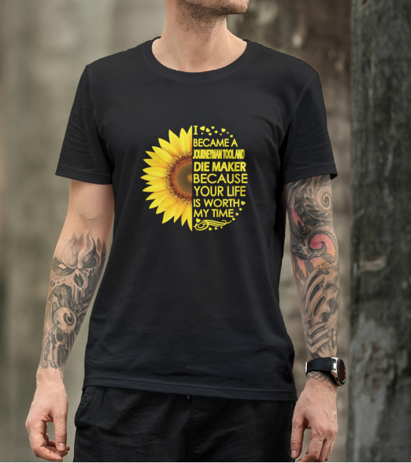 I Became A Journeyman Tool And Die Maker Because Your Life Is Worth My Time Sunflower T-Shirt