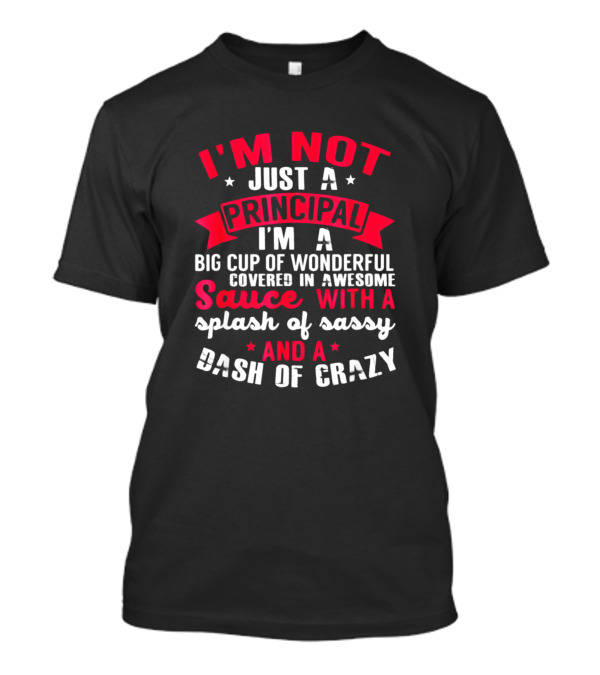 I'm Not Just A Principal I'm A Big Cup Of Wonderful Covered In Awesome Sauce With A Splash Of Sassy And A Dash Of Crazy T-Shirt