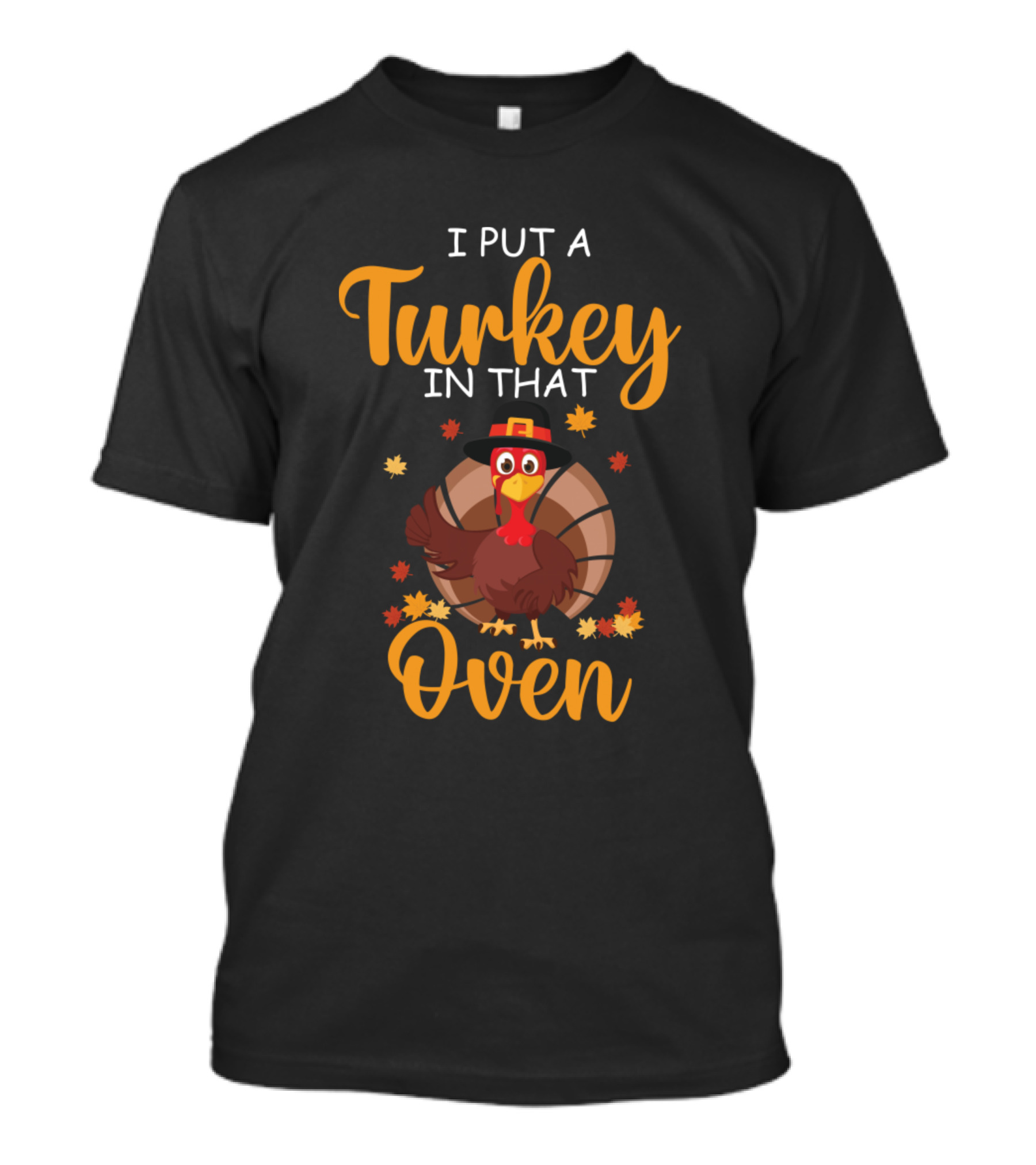 I Put A Turkey In That Oven Thanksgiving Turkey With Hat And Leaves T-Shirt