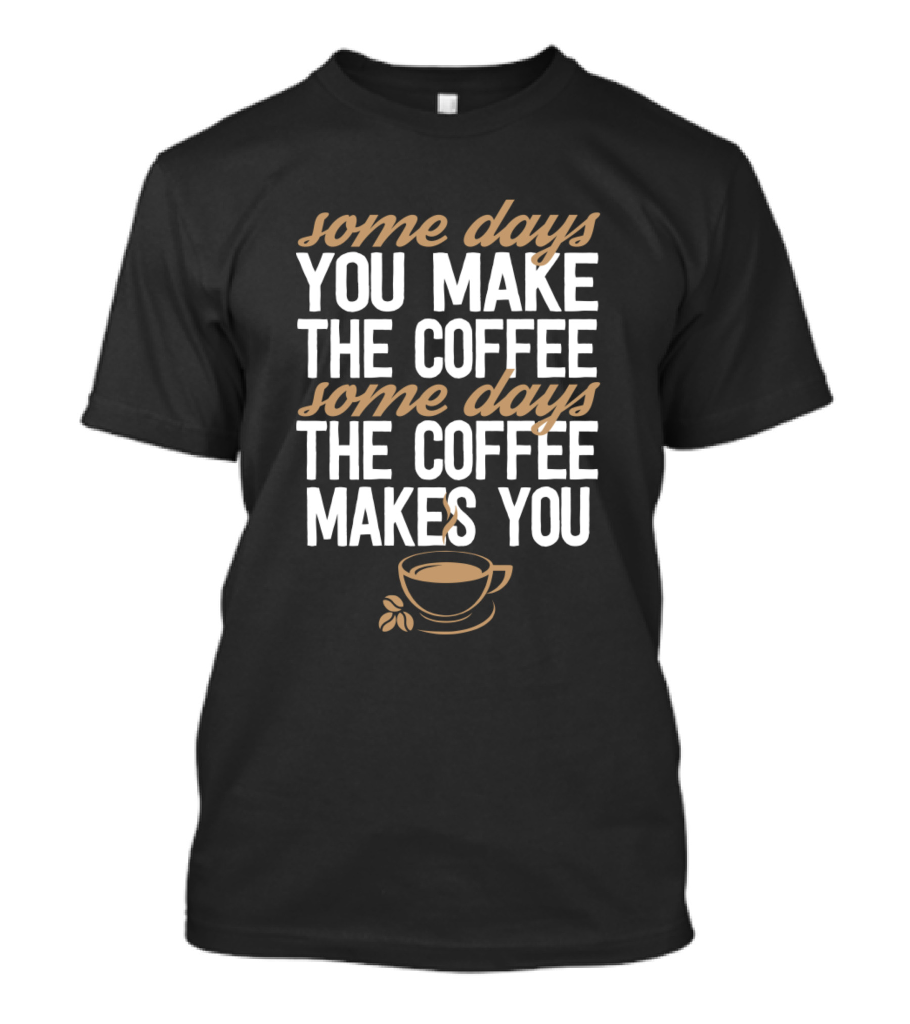 Some Days You Make The Coffee Some Days The Coffee Makes You Coffee Cup And Beans T-Shirt
