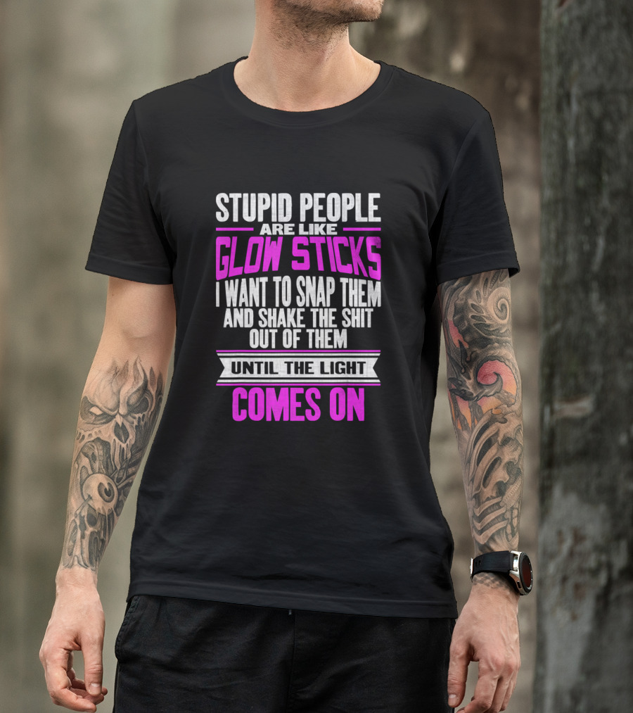 Stupid People Are Like Glow Sticks I Want To Snap Them And Shake The Shit Out Of Them Until The Light Comes On T-Shirt