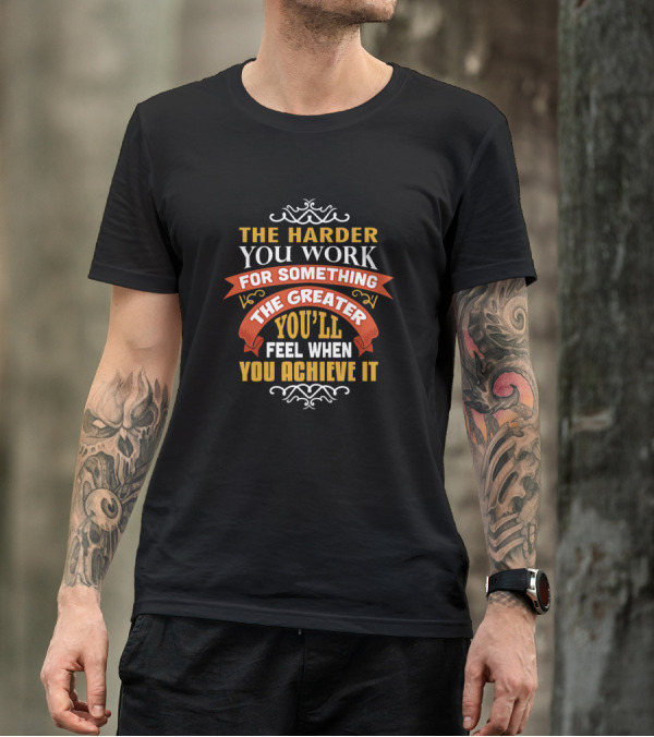 The Harder You Work For Something The Greater You'll Feel When You Achieve It T-Shirt