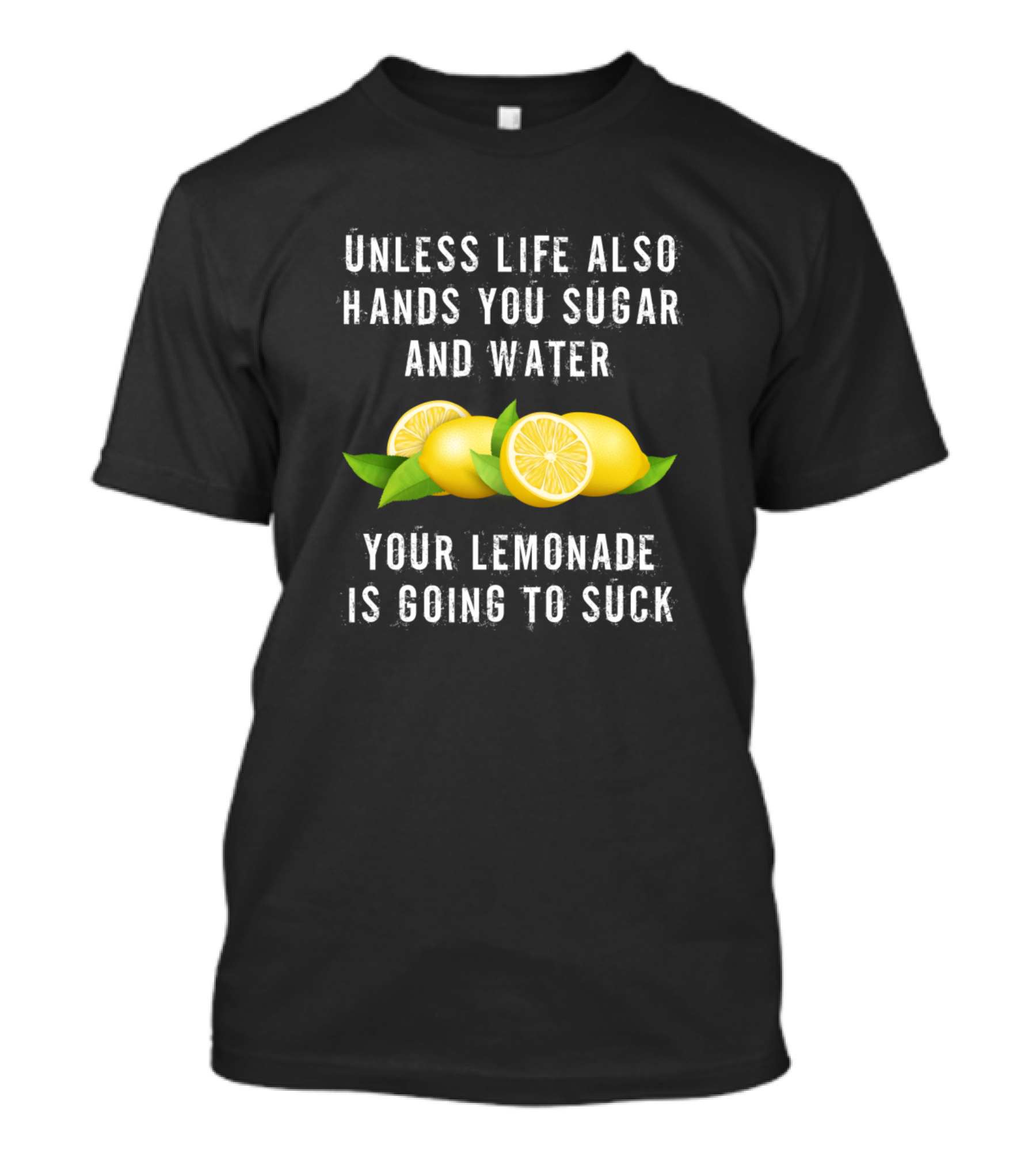 Unless Life Also Hands You Sugar And Water Your Lemonade Is Going To Suck T-Shirt