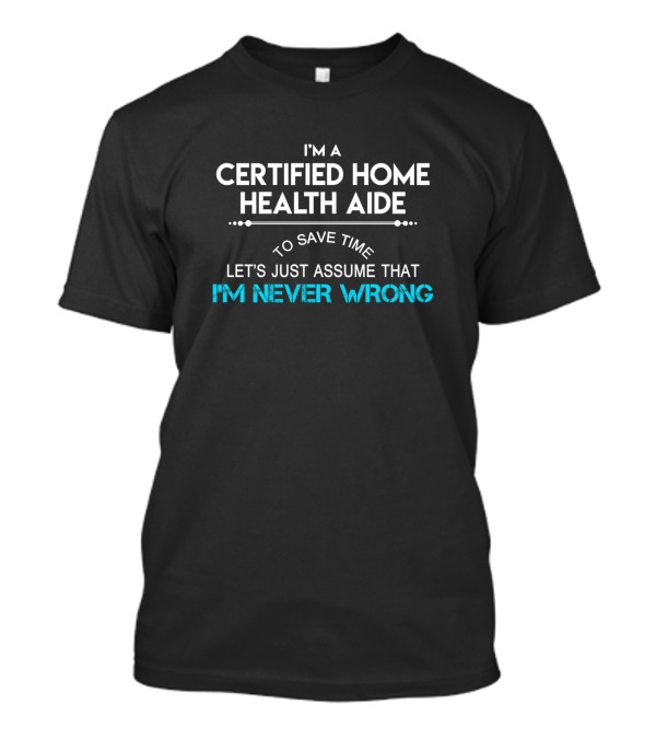 I'm A Certified Home Health Aide Let's Just Assume That I'm Never Wrong T-Shirt