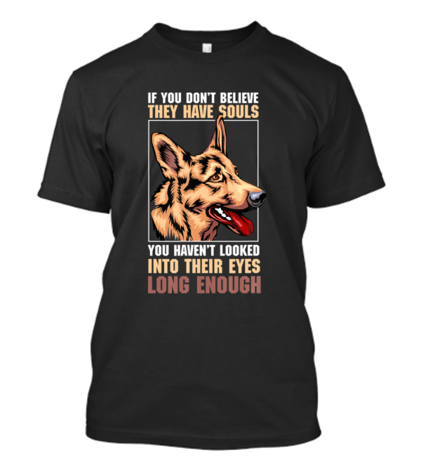 IF YOU DON’T BELIEVE THEY HAVE SOULS YOU HAVEN’T LOOKED INTO THEIR EYES LONG ENOUGH GERMAN SHEPHERD T-Shirt