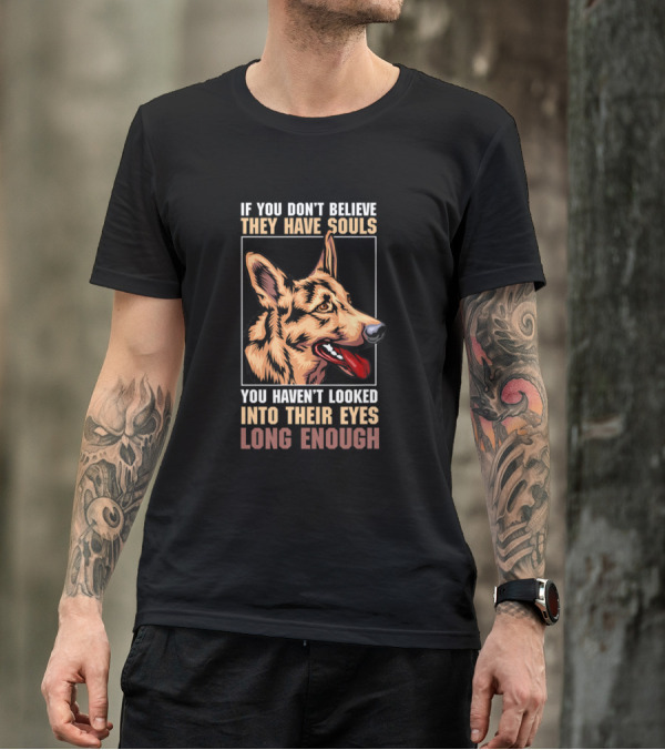 IF YOU DON’T BELIEVE THEY HAVE SOULS YOU HAVEN’T LOOKED INTO THEIR EYES LONG ENOUGH GERMAN SHEPHERD T-Shirt
