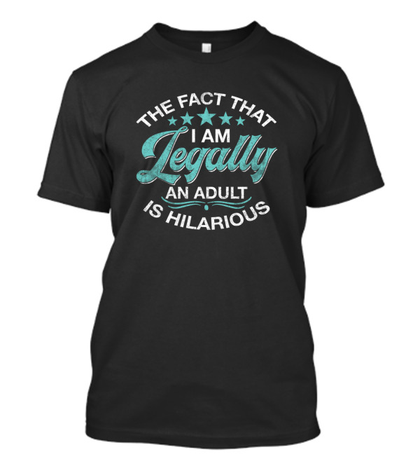 The Fact That I Am Legally An Adult Is Hilarious T-Shirt