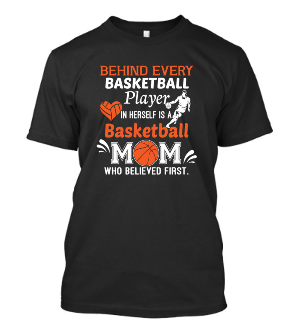 Behind Every Basketball Player In Herself Is A Basketball Mom Who Believed First T-Shirt