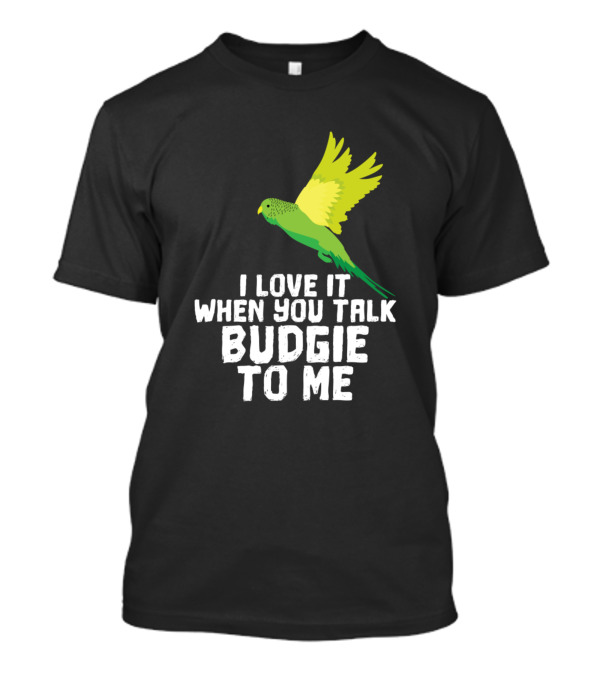 I Love It When You Talk Budgie To Me Bird Lover T-Shirt