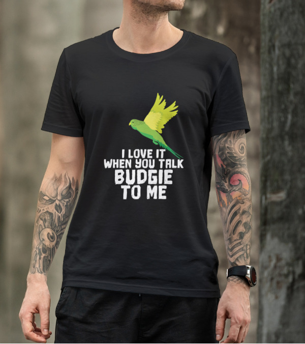 I Love It When You Talk Budgie To Me Bird Lover T-Shirt