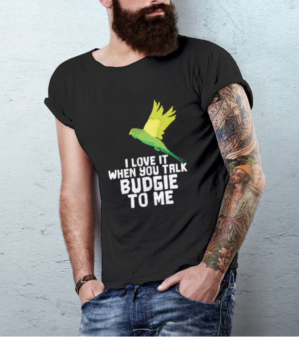 I Love It When You Talk Budgie To Me Bird Lover T-Shirt