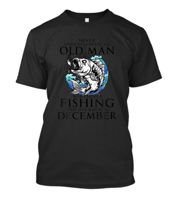 Never Underestimate An Old Man Who Loves Fishing And Was Born In December T-Shirt