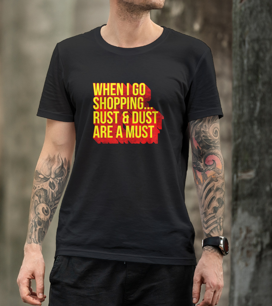 When I Go Shopping Rust And Dust Are A Must T-Shirt