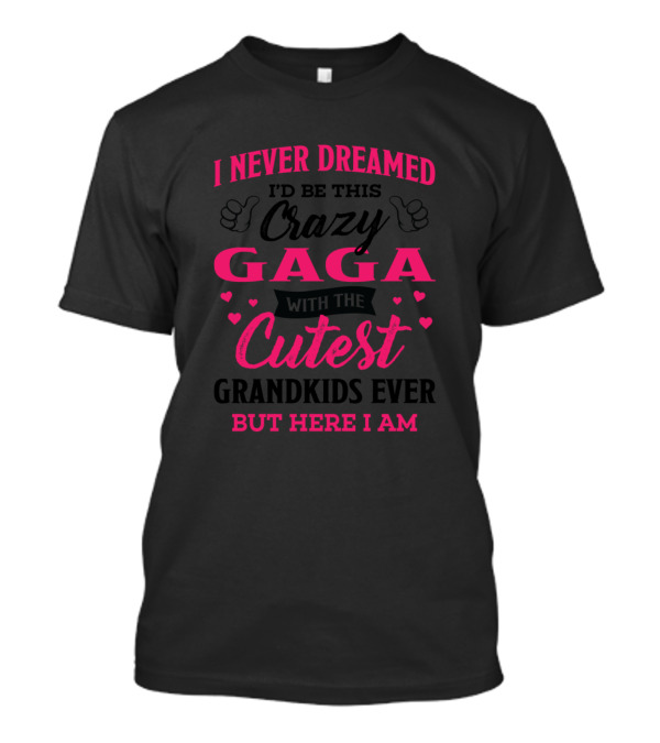 I Never Dreamed I’d Be This Crazy Gaga With The Cutest Grandkids Ever But Here I Am T-Shirt