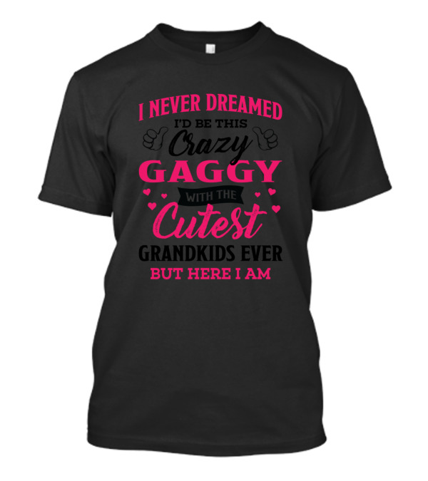 I Never Dreamed I'd Be This Crazy Gaggy With The Cutest Grandkids Ever But Here I Am T-Shirt