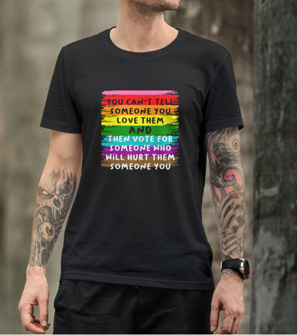 You Can't Tell Someone You Love Them And Then Vote For Someone Who Will Hurt Them T-Shirt