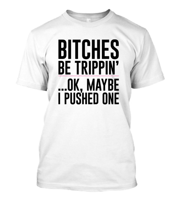 Bitches Be Trippin'.Ok, Maybe I Pushed One T-Shirt