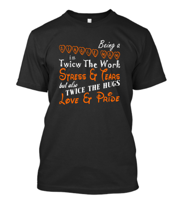 Being A Single Mom Is Twice The Work Stress And Tears But Also Twice The Hugs Love And Pride T-Shirt
