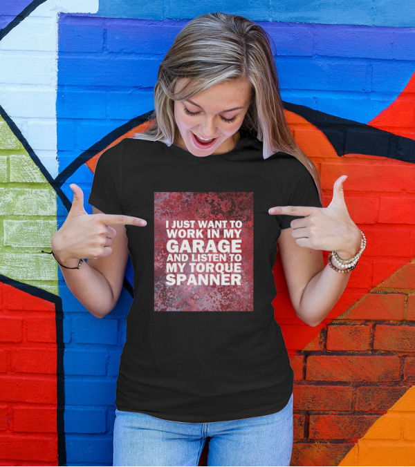 I Just Want To Work In My Garage And Listen To My Torque Spanner T-Shirt