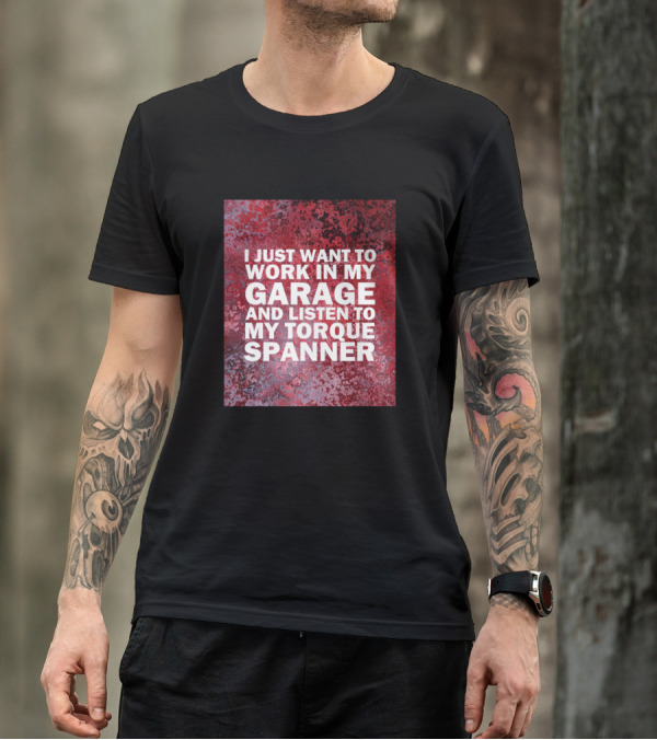 I Just Want To Work In My Garage And Listen To My Torque Spanner T-Shirt