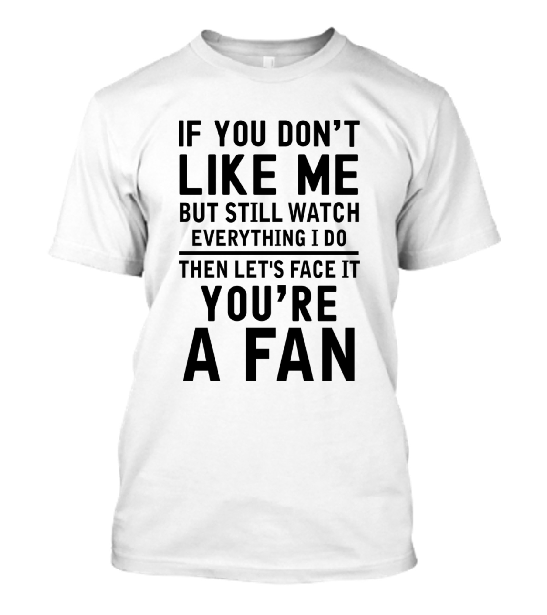 If You Don't Like Me But Still Watch Everything I Do Then Let's Face It You're A Fan T-Shirt