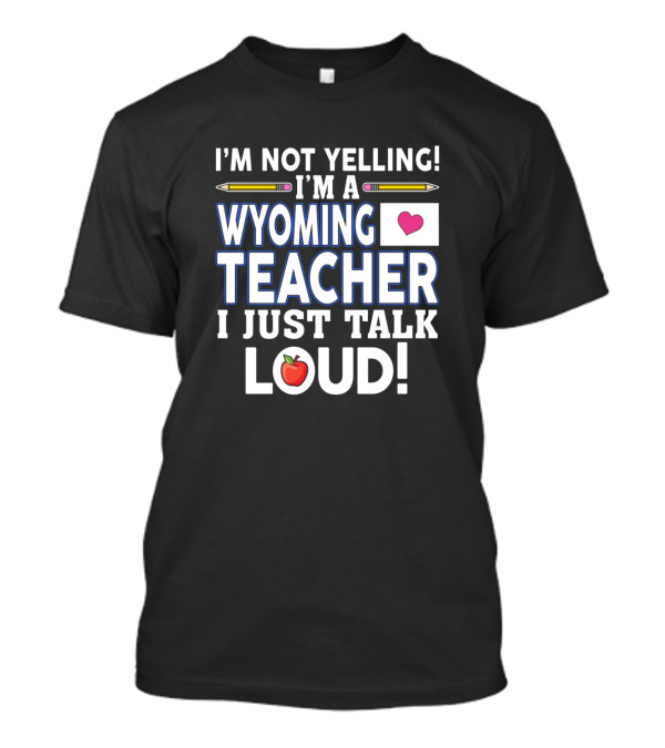 I'm Not Yelling I'm A Wyoming Teacher I Just Talk Loud T-Shirt