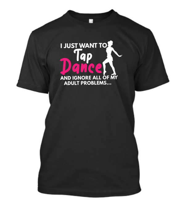 I Just Want To Tap Dance And Ignore All Of My Adult Problems T-Shirt