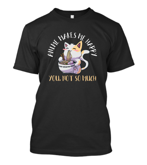 Anime Makes Me Happy Kawaii Neko Cat Ramen You Not So Much T-Shirt