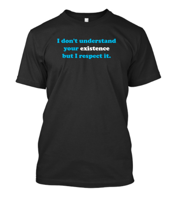 I Don't Understand Your Existence But I Respect It T-Shirt