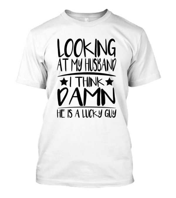 Looking At My Husband I Think Damn He Is A Lucky Guy T-Shirt