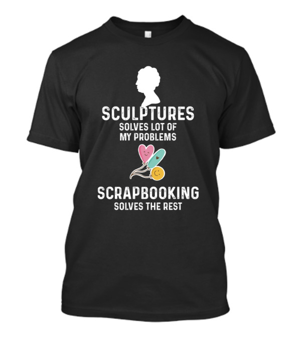 Sculptures Solves Lot Of My Problems Scrapbooking Solves The Rest T-Shirt