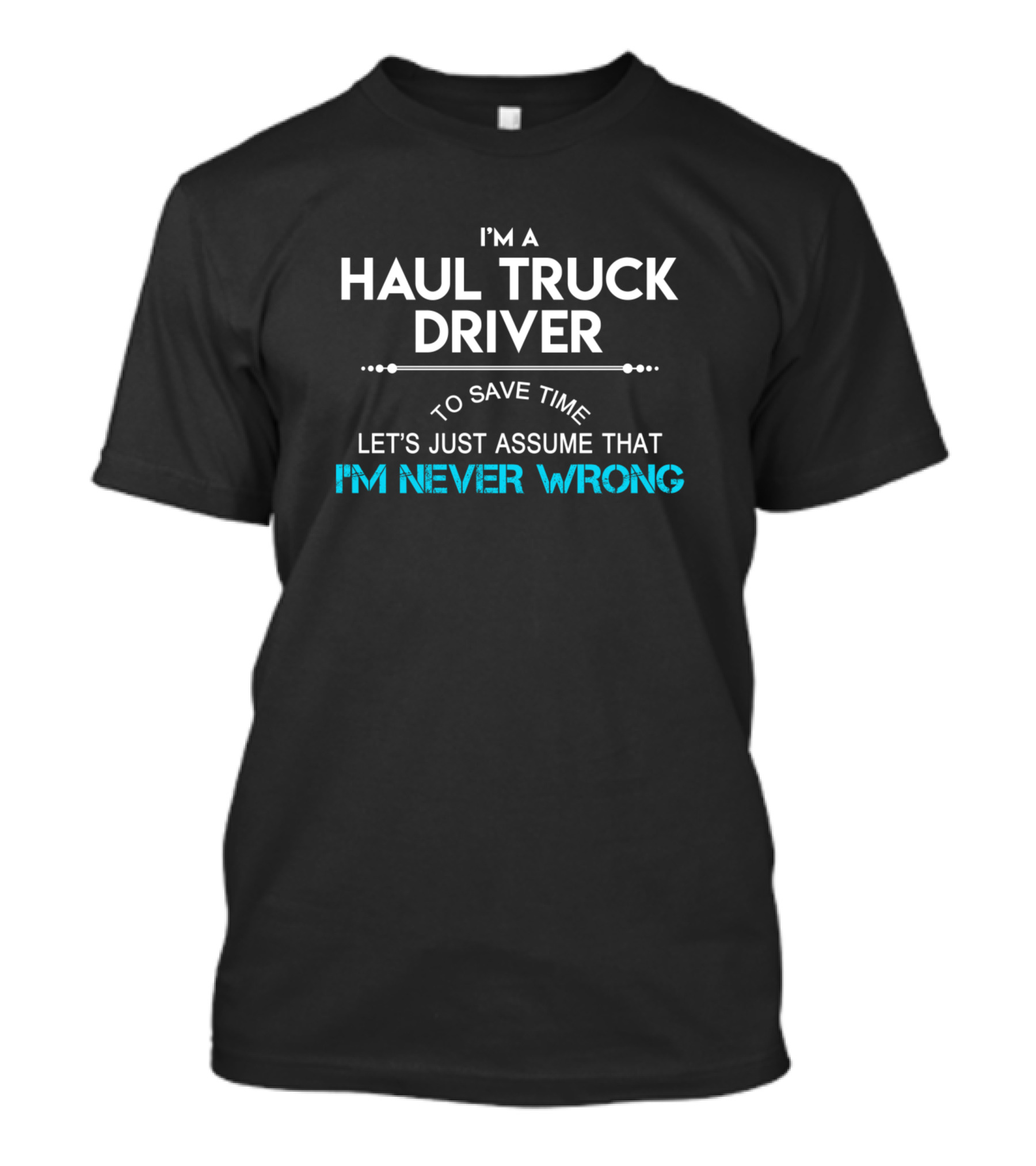 I'm A Haul Truck Driver To Save Time Let's Just Assume That I'm Never Wrong T-Shirt