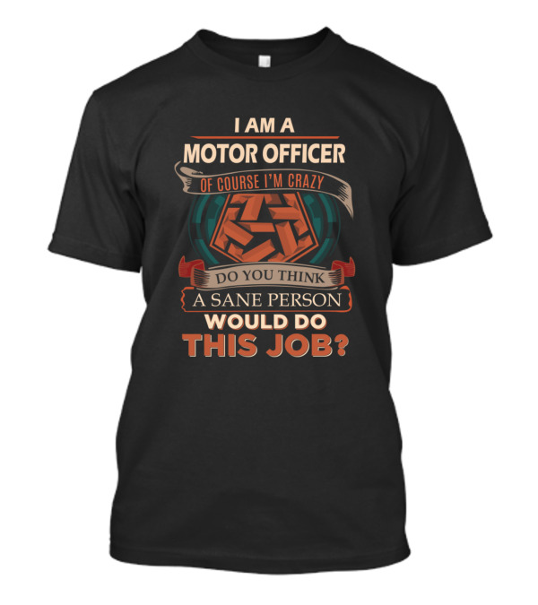I Am A Motor Officer Of Course I'm Crazy Do You Think A Sane Person Would Do This Job? T-Shirt