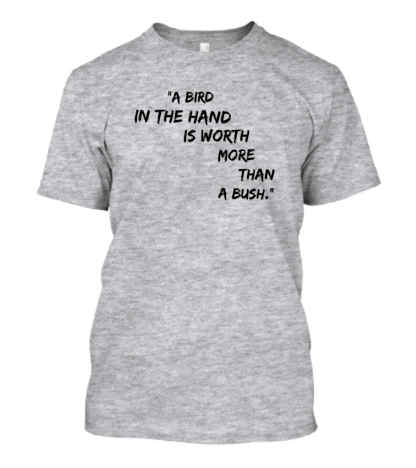 A Bird In The Hand Is Worth More Than A Bush T-Shirt