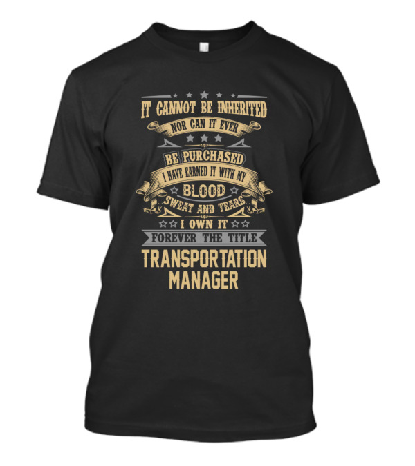 It Cannot Be Inherited Nor Can It Ever Be Purchased I Have Earned It With My Blood Sweat And Tears I Own It Forever The Title Transportation Manager T-Shirt
