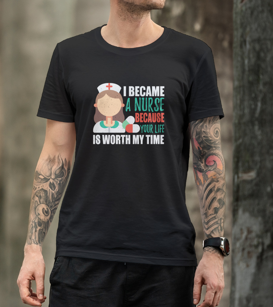 I Became A Nurse Because Your Life Is Worth My Time Nurse Nursing Medical Nurse Lover Hospital T-Shirt