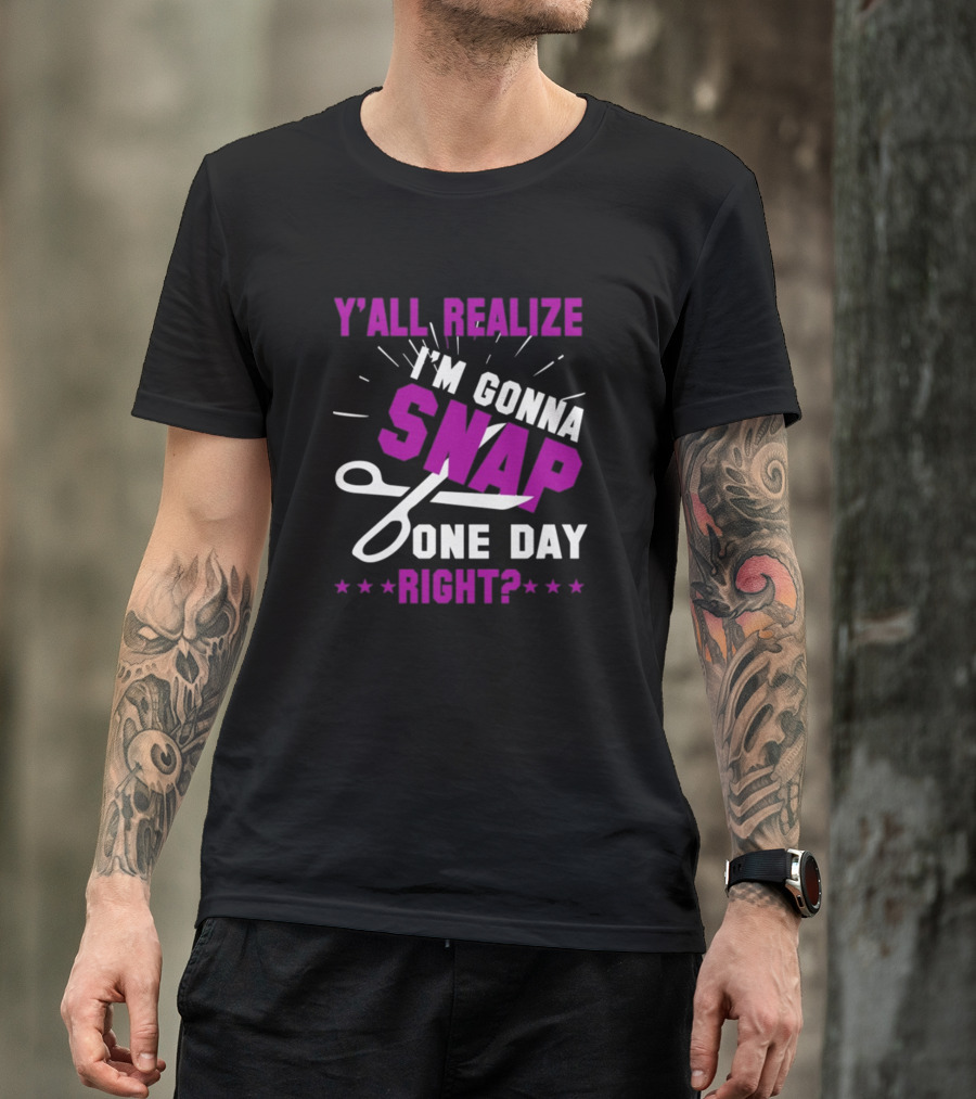 Y’All Realize I’m Gonna Snap One Day Right? T-Shirt