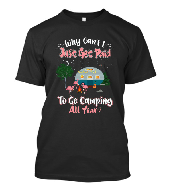 Why Can't I Just Get Paid To Go Camping All Year Flamingo Bird Camper Camping Lovers T-Shirt