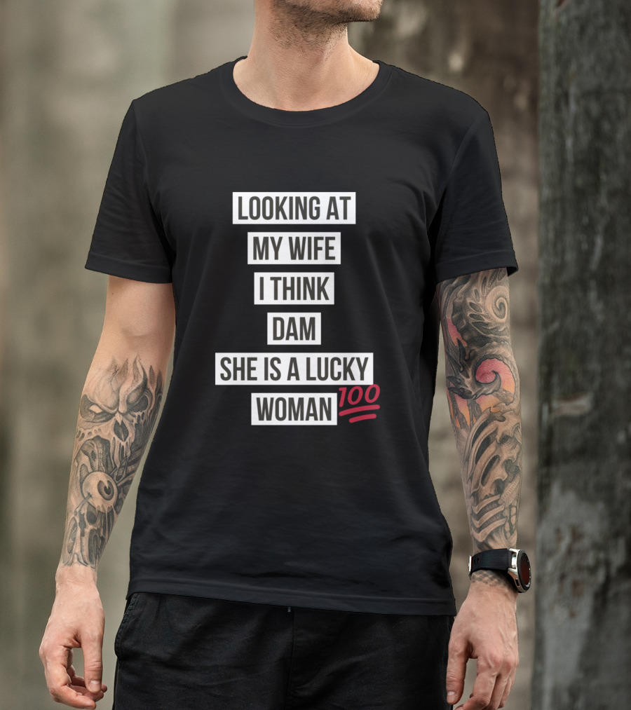 Looking At My Wife I Think Dam She Is A Lucky Woman 100 T-Shirt