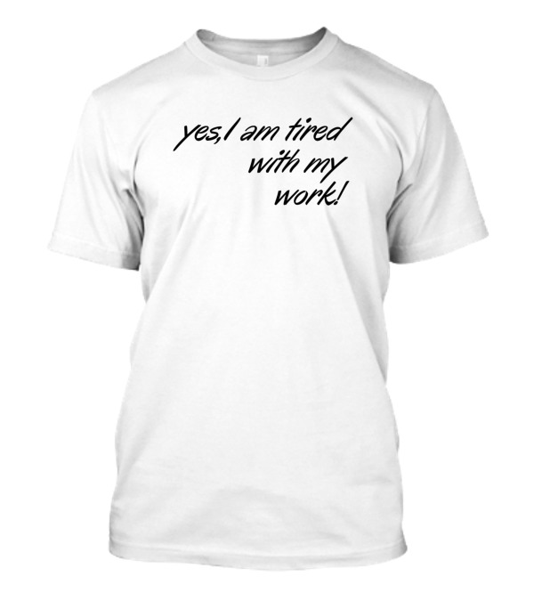 Yes I Am Tired With My Work T-Shirt