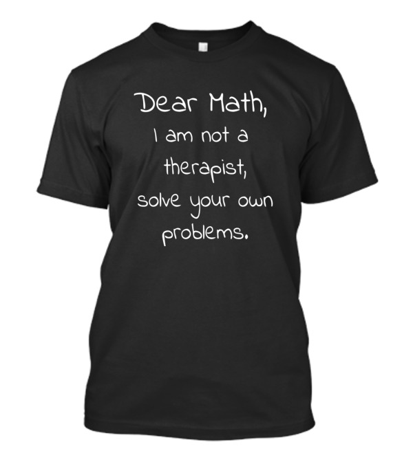 Dear Math I Am Not A Therapist Solve Your Own Problems T-Shirt