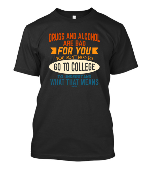 Drugs And Alcohol Are Bad For You Go To College To Understand What That Means T-Shirt