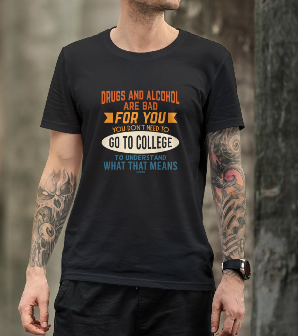 Drugs And Alcohol Are Bad For You Go To College To Understand What That Means T-Shirt