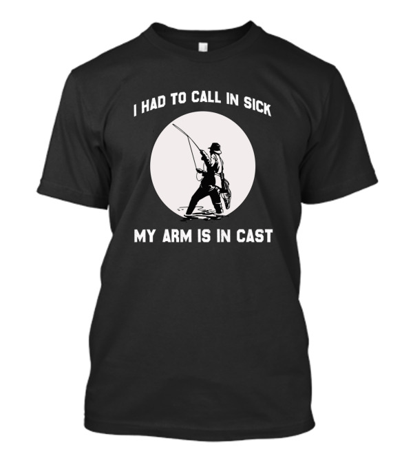 I Had To Call In Sick My Arm Is In Cast Fishing T-Shirt